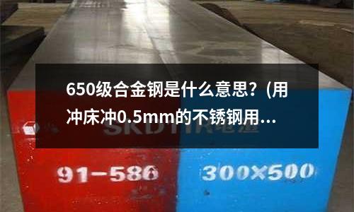 650級(jí)合金鋼是什么意思？(用沖床沖0.5mm的不銹鋼用什么材料的沖頭比較好)