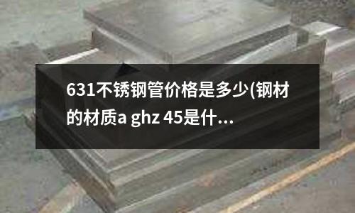 631不銹鋼管價格是多少(鋼材的材質a ghz 45是什么意思?)