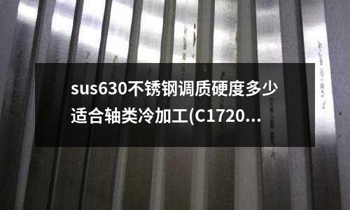 sus630不銹鋼調質硬度多少適合軸類冷加工(C17200是否含有有害物質)