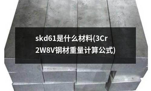 skd61是什么材料(3Cr2W8V鋼材重量計算公式)