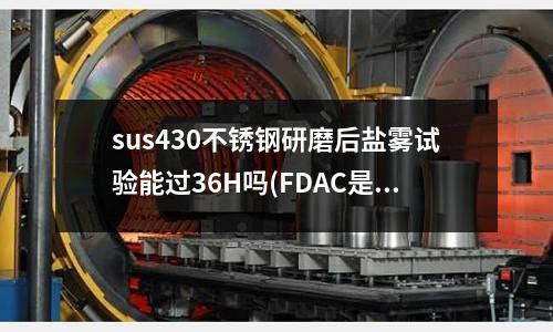 sus430不銹鋼研磨后鹽霧試驗(yàn)?zāi)苓^36H嗎(FDAC是什么材料)