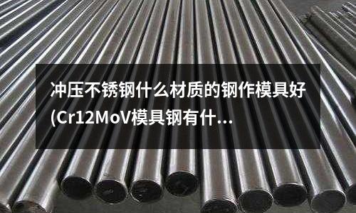 沖壓不銹鋼什么材質的鋼作模具好(Cr12MoV模具鋼有什么特性及適用范圍?)