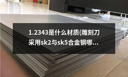 1.2343是什么材質(雕刻刀采用sk2與sk5合金鋼哪個好)