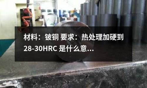 材料：鈹銅 要求：熱處理加硬到28-30HRC 是什么意思(D11是什么不銹鋼？)