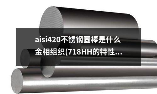 aisi420不銹鋼圓棒是什么金相組織(718HH的特性)
