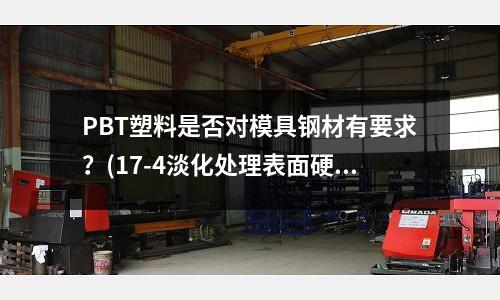 PBT塑料是否對模具鋼材有要求？(17-4淡化處理表面硬度和內部硬度一樣嗎)
