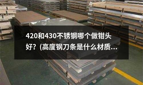 420和430不銹鋼哪個(gè)做鉗頭好？(高度鋼刀條是什么材質(zhì)做的做修腳刀需要什么樣的高速鋼？)