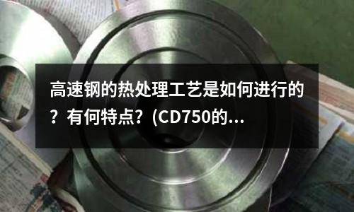 高速鋼的熱處理工藝是如何進行的？有何特點？(CD750的CD-750)