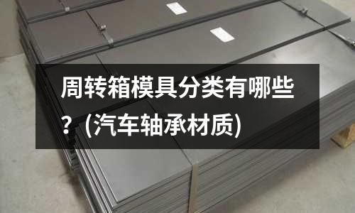 周轉(zhuǎn)箱模具分類(lèi)有哪些？(汽車(chē)軸承材質(zhì))