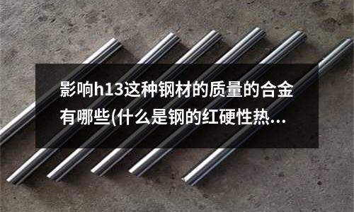 影響h13這種鋼材的質量的合金有哪些(什么是鋼的紅硬性熱硬性有什么區別？)