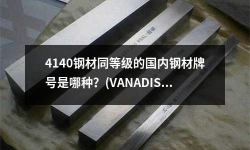 4140鋼材同等級(jí)的國(guó)內(nèi)鋼材牌號(hào)是哪種？(VANADIS4E是什么材料)