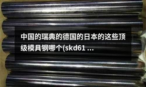中國的瑞典的德國的日本的這些頂級模具鋼哪個(skd61 化學成分)
