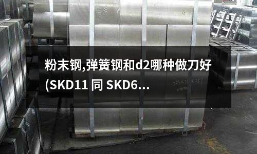 粉末鋼,彈簧鋼和d2哪種做刀好(SKD11 同 SKD61　哪個(gè)材料好？)