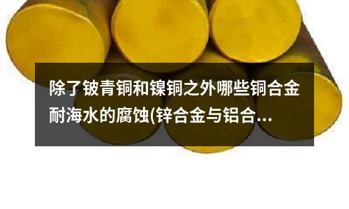除了鈹青銅和鎳銅之外哪些銅合金耐海水的腐蝕(鋅合金與鋁合金的壓鑄模具一樣嗎)