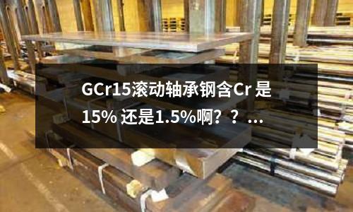 GCr15滾動軸承鋼含Cr 是15% 還是1.5%啊??(塑料模具鋼718HH和618HH的區(qū)別?)