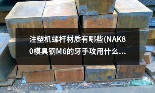 注塑機螺桿材質(zhì)有哪些(NAK80模具鋼M6的牙手攻用什么絲攻好)