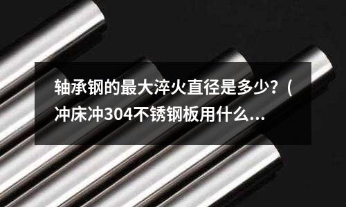 軸承鋼的最大淬火直徑是多少?(沖床沖304不銹鋼板用什么沖針好)