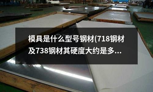 模具是什么型號鋼材(718鋼材及738鋼材其硬度大約是多少?)