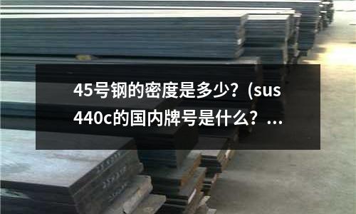 45號鋼的密度是多少?(sus440c的國內牌號是什么?)
