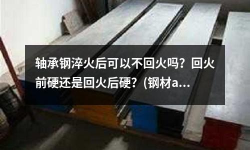 軸承鋼淬火后可以不回火嗎?回火前硬還是回火后硬?(鋼材alsl4140化學成分)