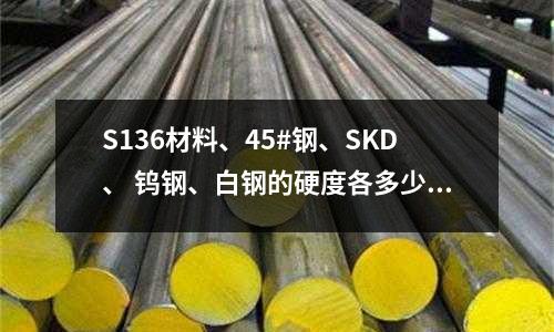 S136材料、45#鋼、SKD、 鎢鋼、白鋼的硬度各多少？(0Cr18mo2是什么牌號的不銹鋼)