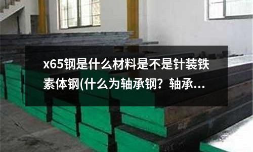 x65鋼是什么材料是不是針裝鐵素體鋼(什么為軸承鋼？軸承鋼通常稱為多少號鋼？)