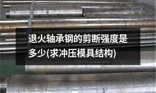 退火軸承鋼的剪斷強度是多少(求沖壓模具結構)