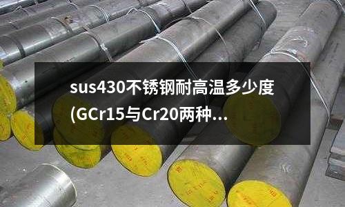 sus430不銹鋼耐高溫多少度(GCr15與Cr20兩種材料的區別)