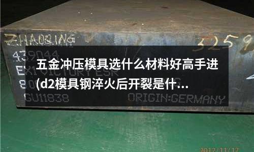 五金沖壓模具選什么材料好高手進(d2模具鋼淬火后開裂是什么原因？)