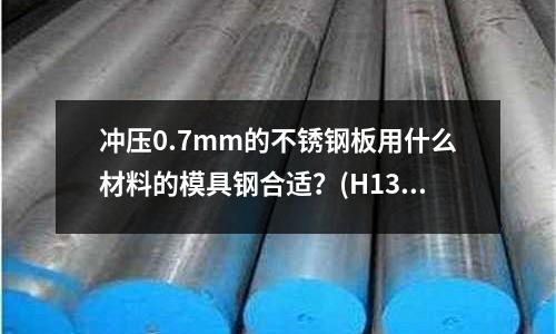 沖壓0.7mm的不銹鋼板用什么材料的模具鋼合適?(H13模具鋼怎么熱處理)
