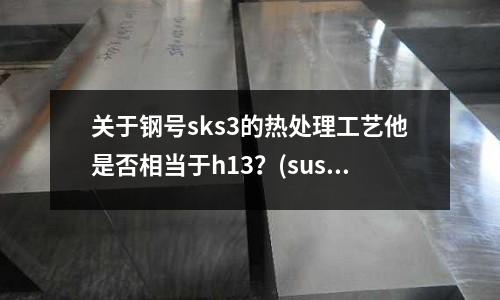 關于鋼號sks3的熱處理工藝他是否相當于h13?(sus420密度是多少重量怎么算呢)