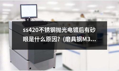 ss420不銹鋼拋光電鍍后有砂眼是什么原因?(磨具鋼M303調(diào)質(zhì)料(30~40度)攻絲不好攻怎么辦)