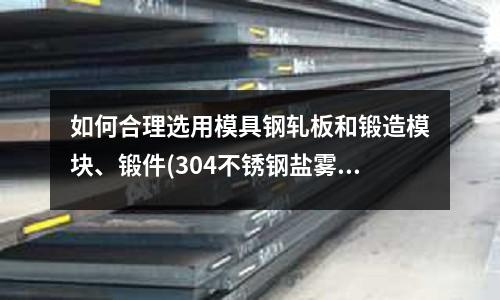 如何合理選用模具鋼軋板和鍛造模塊、鍛件(304不銹鋼鹽霧測試能達到多少小時)