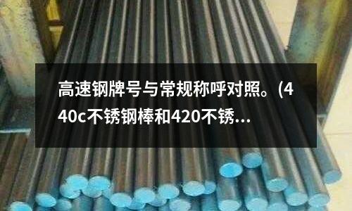 高速鋼牌號與常規(guī)稱呼對照。(440c不銹鋼棒和420不銹鋼棒的區(qū)別)