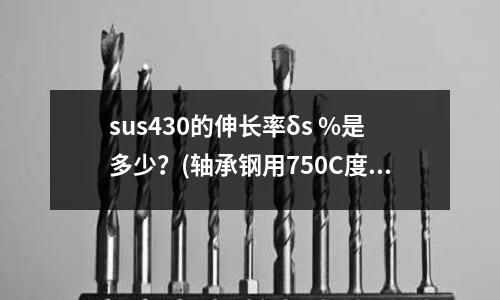 sus430的伸長率δs %是多少?(軸承鋼用750C度退火行不行)