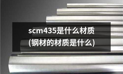 scm435是什么材質(zhì)(鋼材的材質(zhì)是什么)