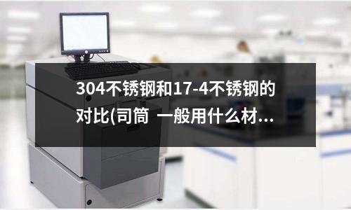 304不銹鋼和17-4不銹鋼的對比(司筒  一般用什么材料與加工藝較好)