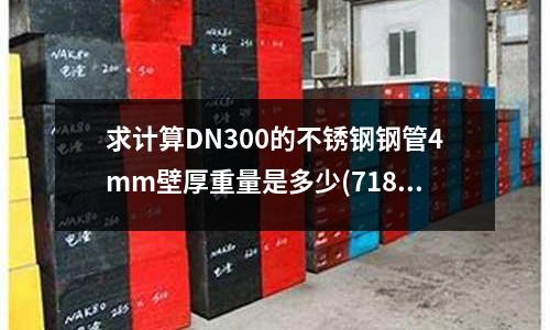 求計算DN300的不銹鋼鋼管4mm壁厚重量是多少(718h模具鋼與S136模具鋼有什么區別)