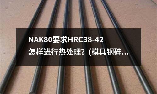NAK80要求HRC38-42怎樣進行熱處理？(模具鋼碎火硬度是如何確定的？)