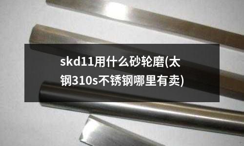 skd11用什么砂輪磨(太鋼310s不銹鋼哪里有賣)