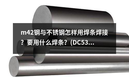 m42鋼與不銹鋼怎樣用焊條焊接？要用什么焊條？(DC53進(jìn)口模具鋼的優(yōu)點(diǎn))