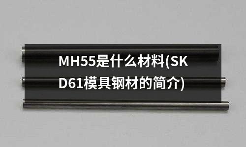 MH55是什么材料(SKD61模具鋼材的簡介)
