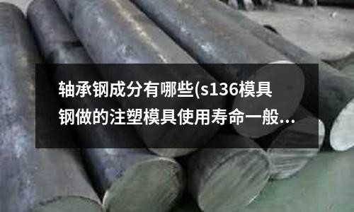 軸承鋼成分有哪些(s136模具鋼做的注塑模具使用壽命一般是多少？)