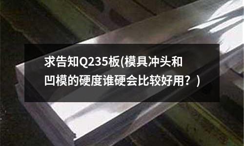 求告知Q235板(模具沖頭和凹模的硬度誰硬會比較好用？)