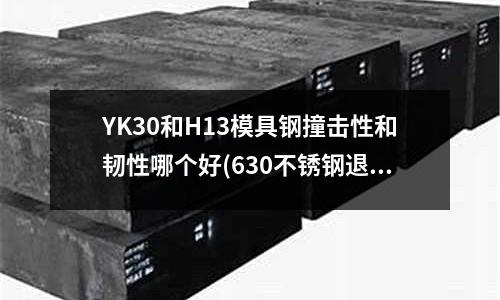 YK30和H13模具鋼撞擊性和韌性哪個好(630不銹鋼退火溫度要多少)