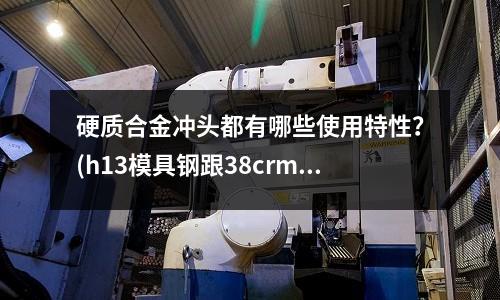 硬質合金沖頭都有哪些使用特性?(h13模具鋼跟38crmoal哪種耐腐蝕)
