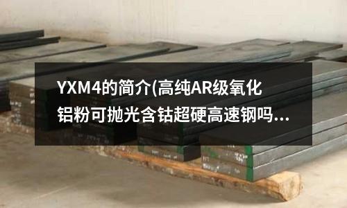 YXM4的簡介(高純AR級氧化鋁粉可拋光含鈷超硬高速鋼嗎?)