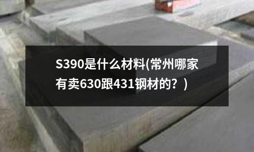 S390是什么材料(常州哪家有賣630跟431鋼材的？)