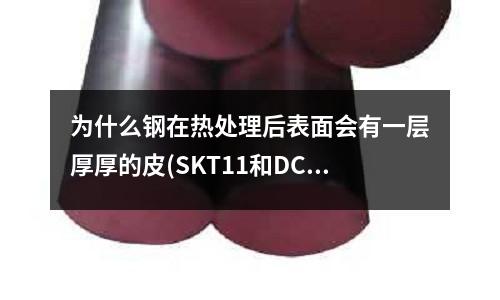 為什么鋼在熱處理后表面會有一層厚厚的皮(SKT11和DC53的材質哪個好？)
