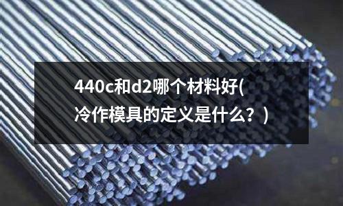 440c和d2哪個材料好(冷作模具的定義是什么?)